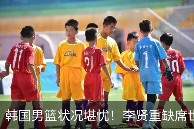 韩国男篮状况堪忧！李贤重缺席世预赛，恐遭遇连败，无缘男篮世界杯！